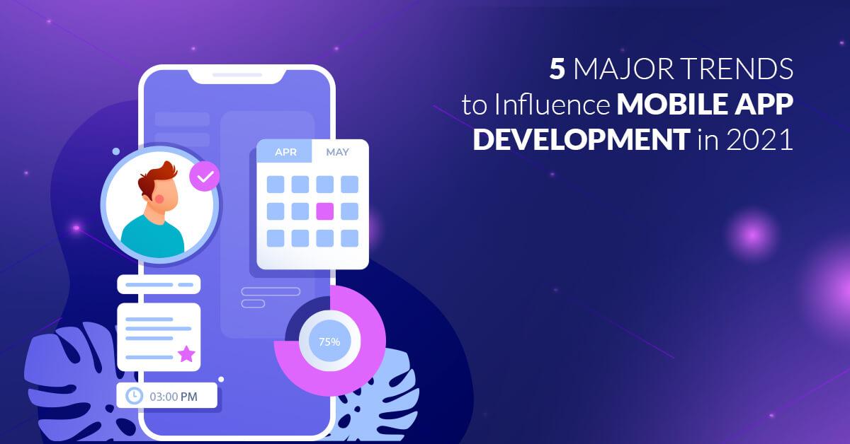 5 Major Trends to Influence Mobile App Development in 2021
