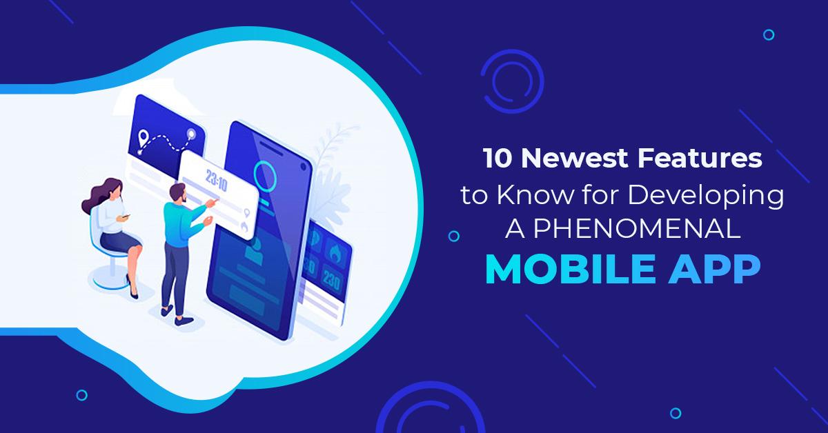 10 Newest Features to Know for Developing a Phenomenal Mobile App