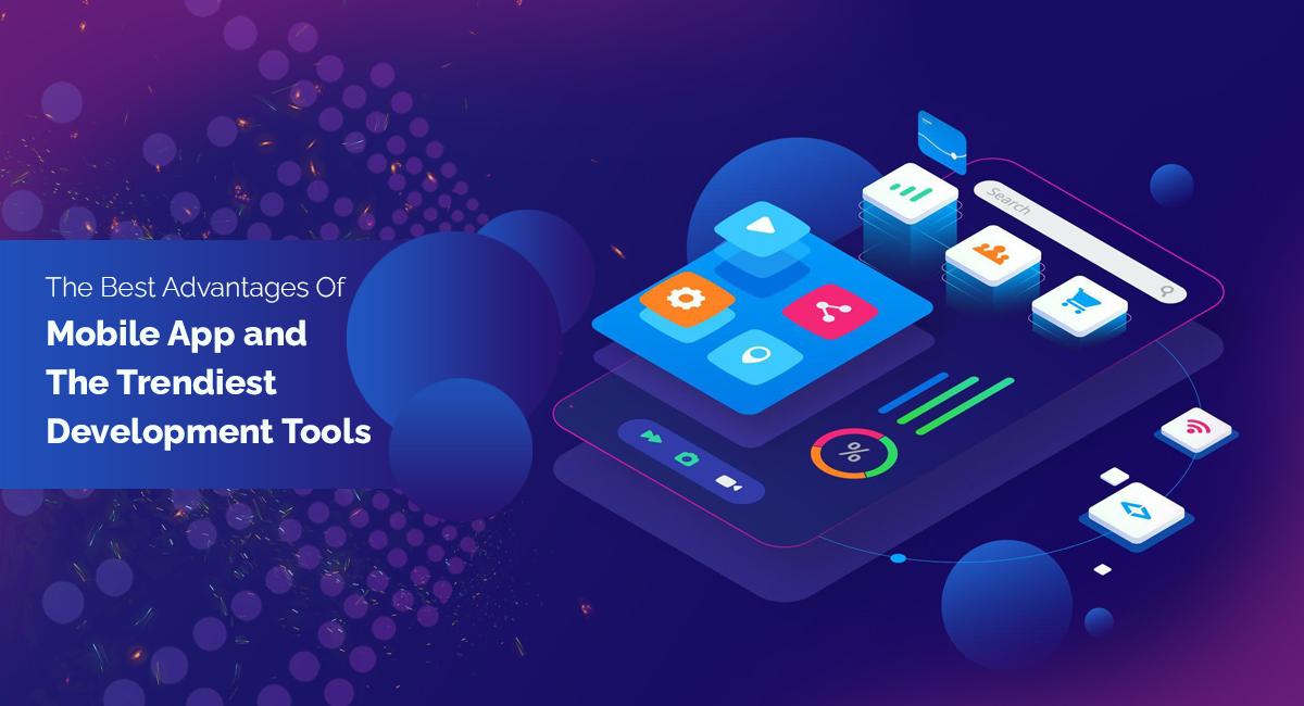 The Best Advantages Of Mobile App and The Trendiest Development Tools