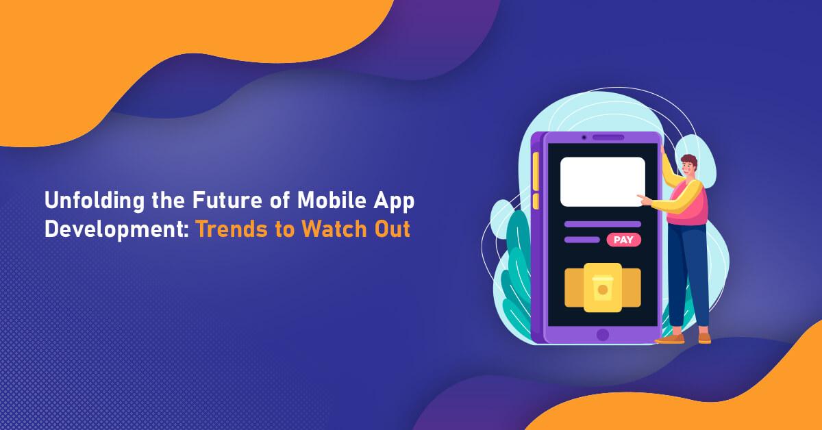 Unfolding the Future of Mobile App Development: Trends to Watch Out